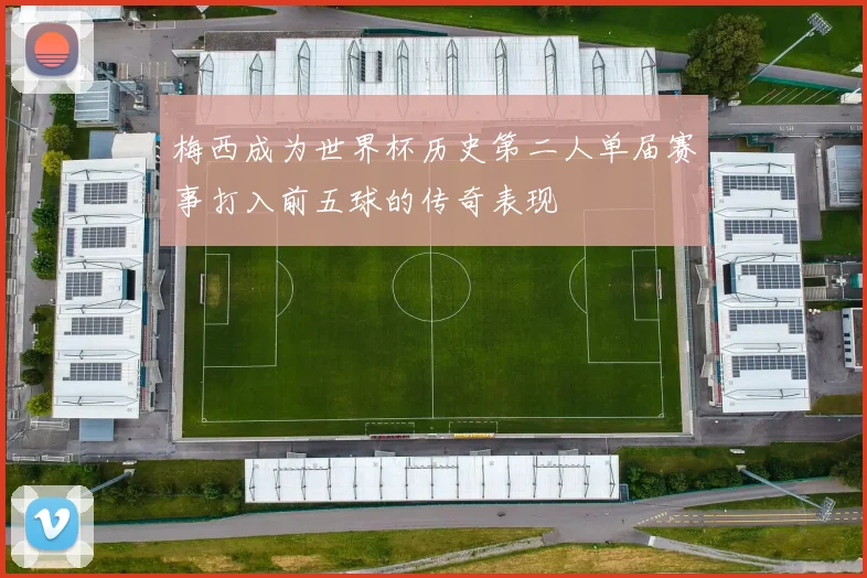 梅西成为世界杯历史第二人单届赛事打入前五球的传奇表现