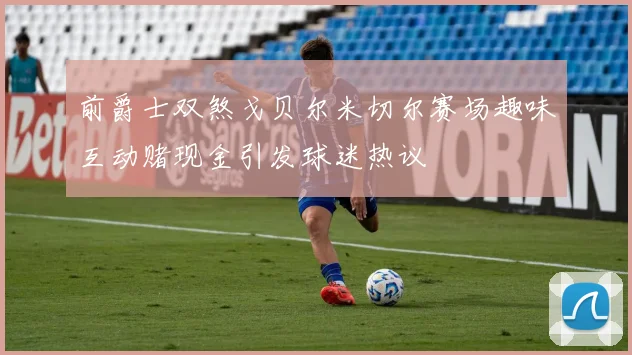 前爵士双煞戈贝尔米切尔赛场趣味互动赌现金引发球迷热议