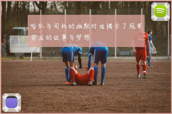 哈队与司机的幽默对话揭示了冠军背后的故事与梦想