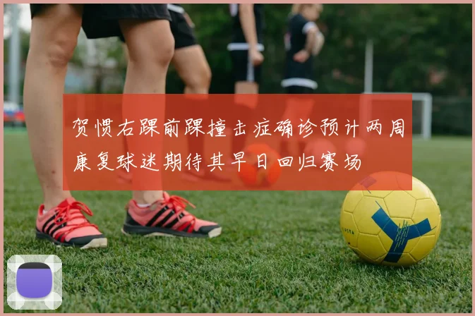 贺惯右踝前踝撞击症确诊预计两周康复球迷期待其早日回归赛场