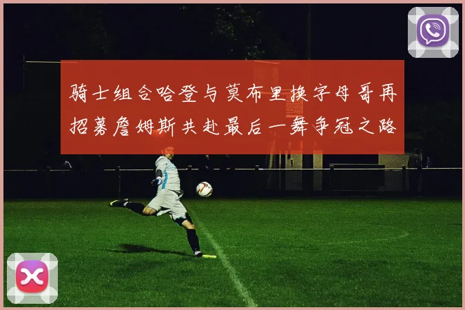 骑士组合哈登与莫布里换字母哥再招募詹姆斯共赴最后一舞争冠之路