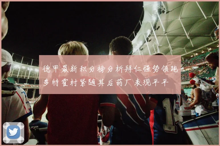德甲最新积分榜分析拜仁强势领跑多特霍村紧随其后药厂表现平平