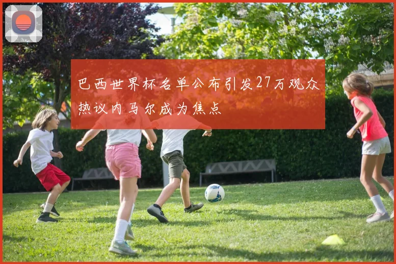 巴西世界杯名单公布引发27万观众热议内马尔成为焦点