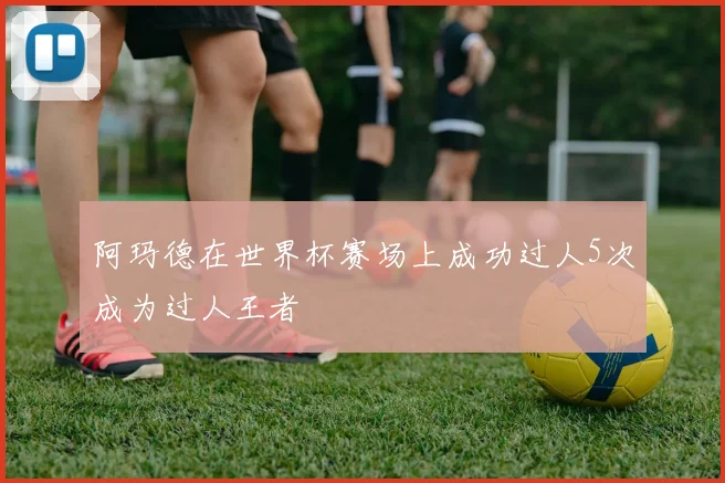 阿玛德在世界杯赛场上成功过人5次成为过人王者