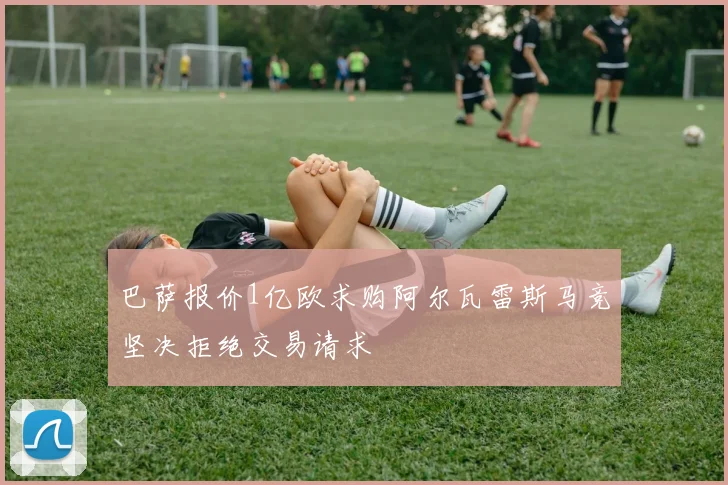 巴萨报价1亿欧求购阿尔瓦雷斯马竞坚决拒绝交易请求