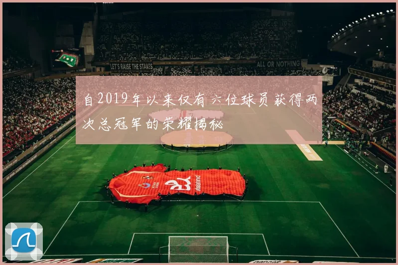 自2019年以来仅有六位球员获得两次总冠军的荣耀揭秘