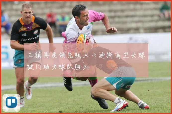 三镇再度领先铁人卡迪斯高空头球破门助力球队胜利