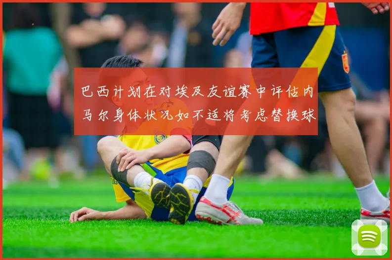 巴西计划在对埃及友谊赛中评估内马尔身体状况如不适将考虑替换球员