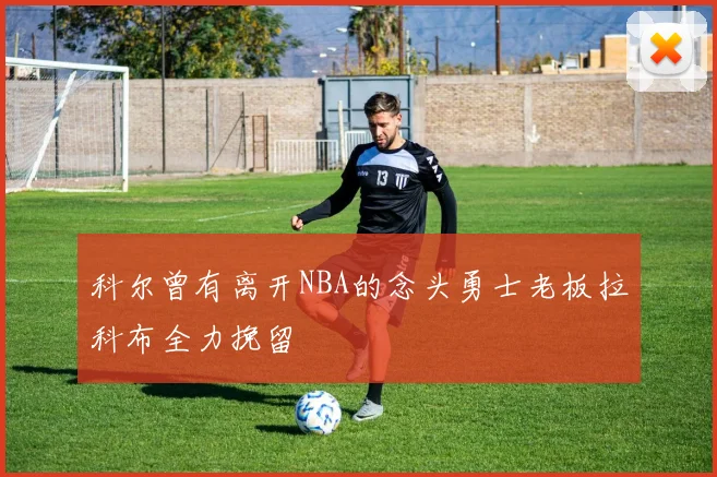 科尔曾有离开NBA的念头勇士老板拉科布全力挽留