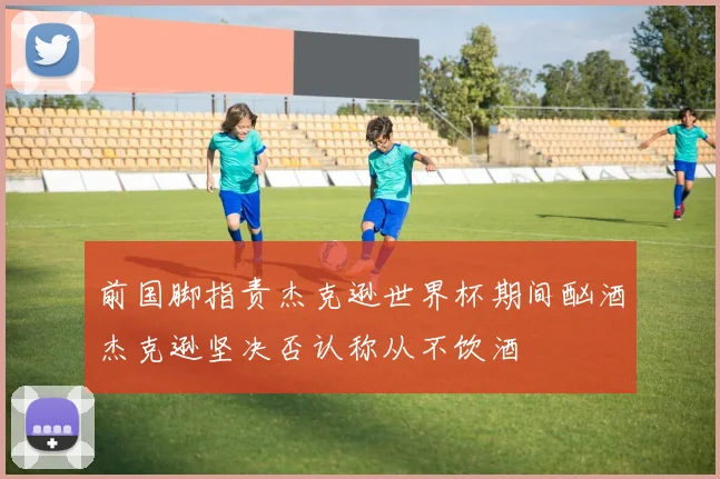 前国脚指责杰克逊世界杯期间酗酒杰克逊坚决否认称从不饮酒