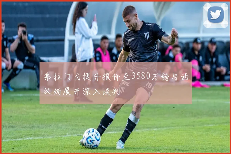 弗拉门戈提升报价至3580万镑与西汉姆展开深入谈判