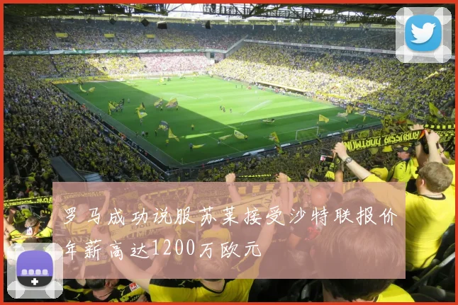 罗马成功说服苏莱接受沙特联报价年薪高达1200万欧元
