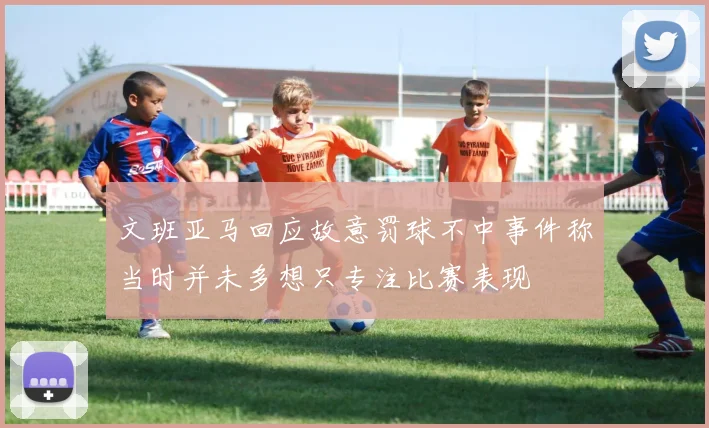 文班亚马回应故意罚球不中事件称当时并未多想只专注比赛表现