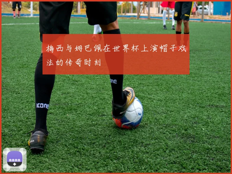 梅西与姆巴佩在世界杯上演帽子戏法的传奇时刻