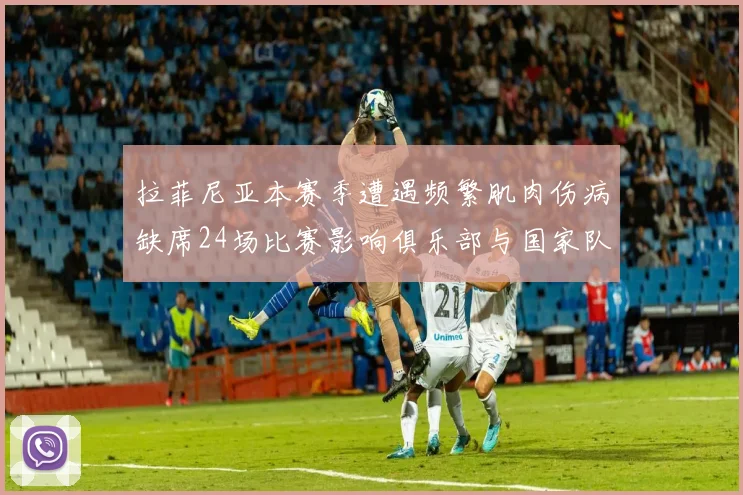拉菲尼亚本赛季遭遇频繁肌肉伤病缺席24场比赛影响俱乐部与国家队表现