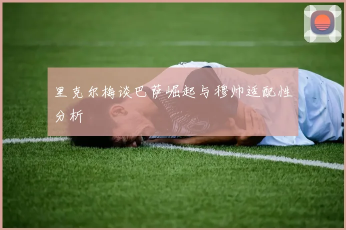 里克尔梅谈巴萨崛起与穆帅适配性分析