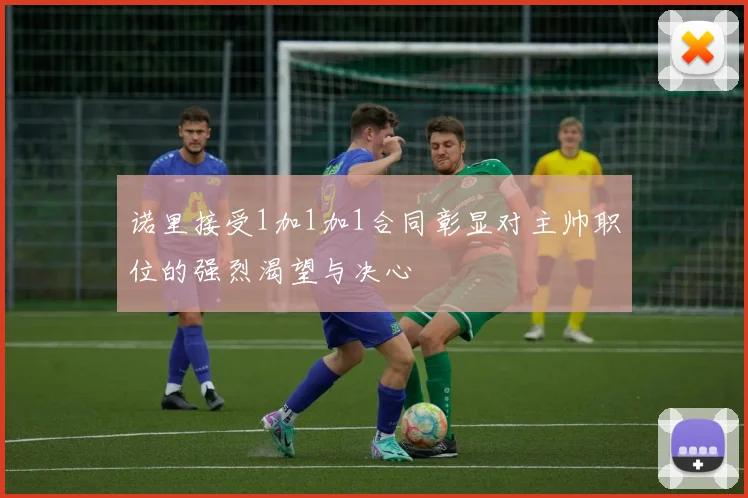 诺里接受1加1加1合同彰显对主帅职位的强烈渴望与决心