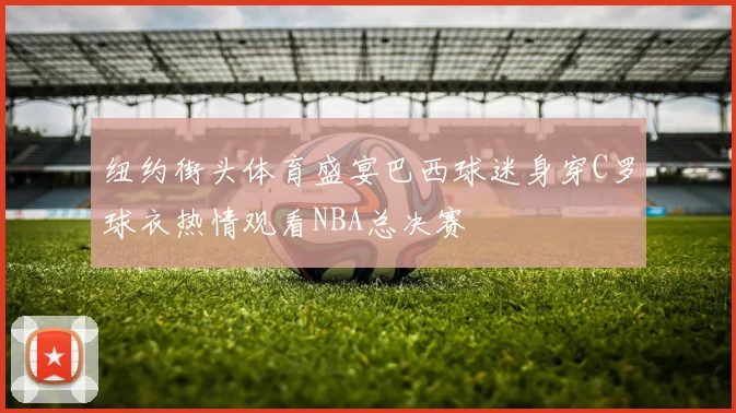 纽约街头体育盛宴巴西球迷身穿C罗球衣热情观看NBA总决赛