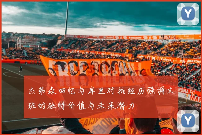 杰弗森回忆与库里对抗经历强调文班的独特价值与未来潜力