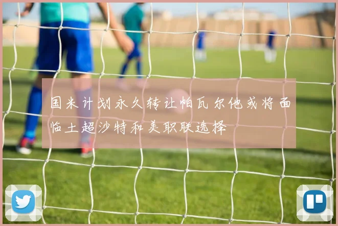 国米计划永久转让帕瓦尔他或将面临土超沙特和美职联选择