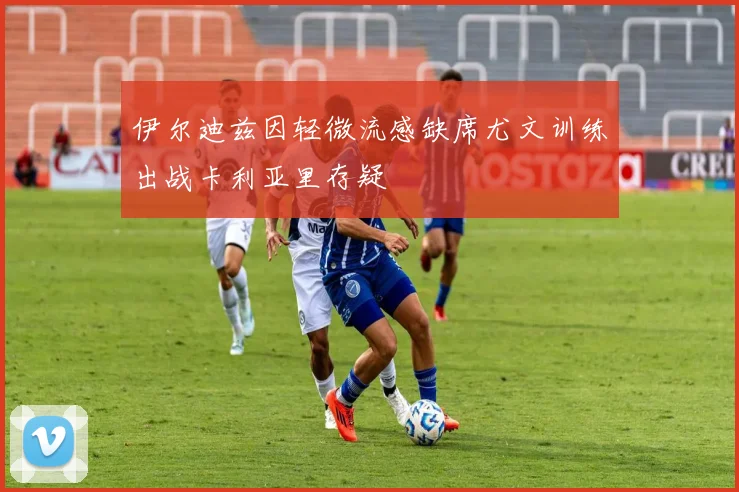 伊尔迪兹因轻微流感缺席尤文训练出战卡利亚里存疑