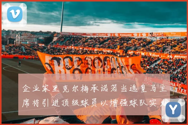 企业家里克尔梅承诺若当选皇马主席将引进顶级球员以增强球队实力